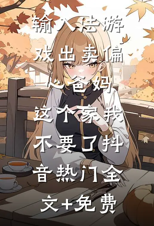 输入法游戏出卖偏心爸妈，这个家我不要了抖音热门全文+免费