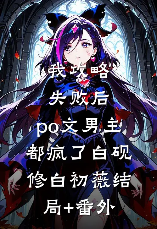 我攻略失败后，po文男主都疯了白砚修白初薇结局+番外