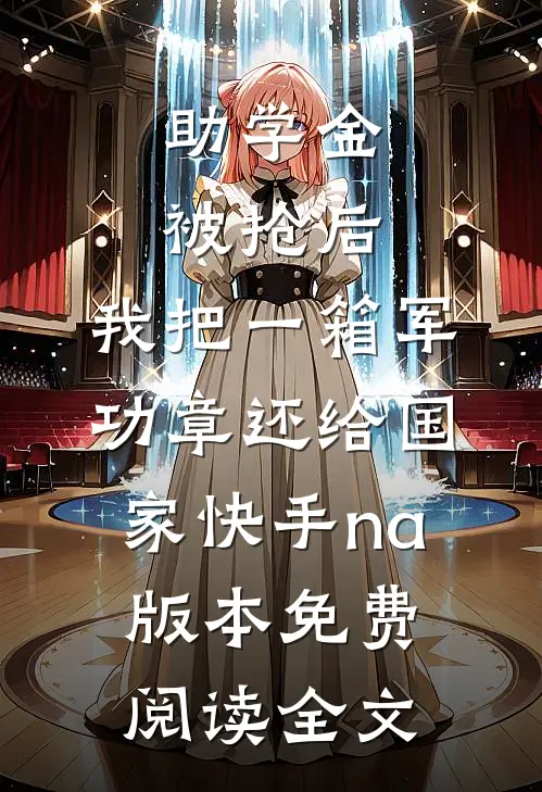 助学金被抢后，我把一箱军功章还给国家快手na版本免费阅读全文