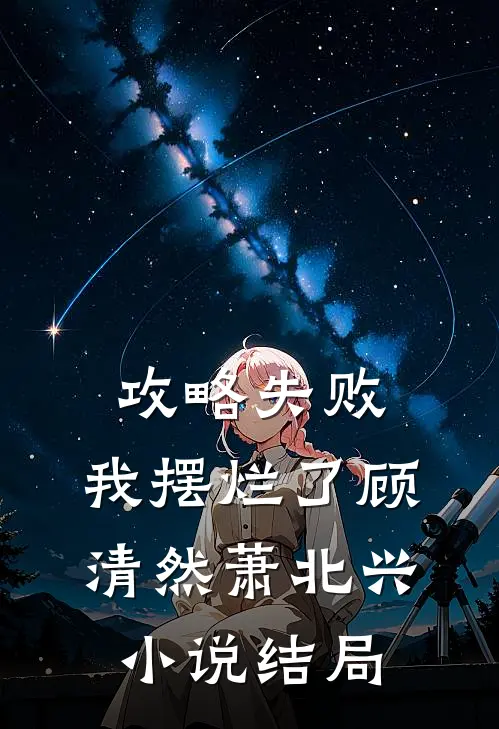 攻略失败，我摆烂了顾清然萧北兴小说结局