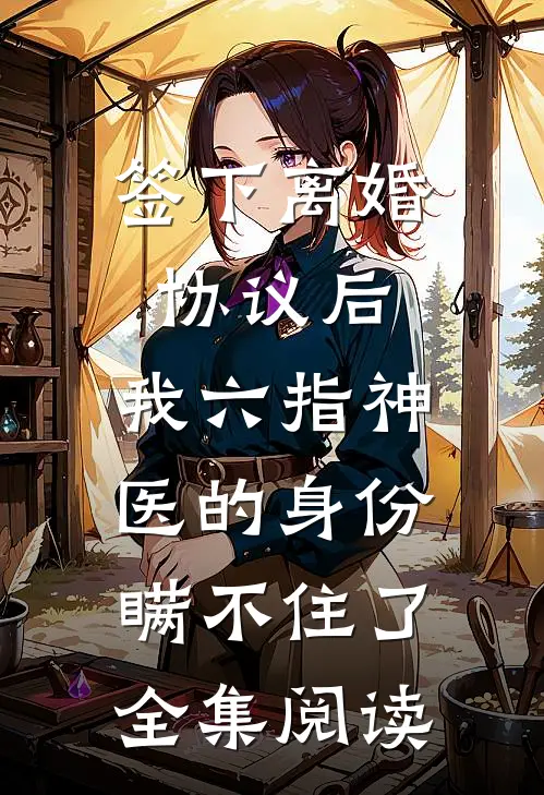 签下离婚协议后，我六指神医的身份瞒不住了全集阅读