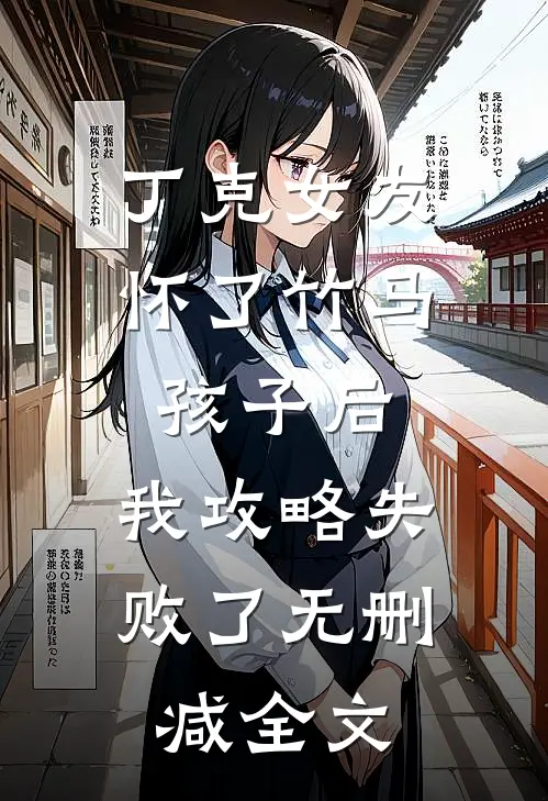 丁克女友怀了竹马孩子后，我攻略失败了无删减全文