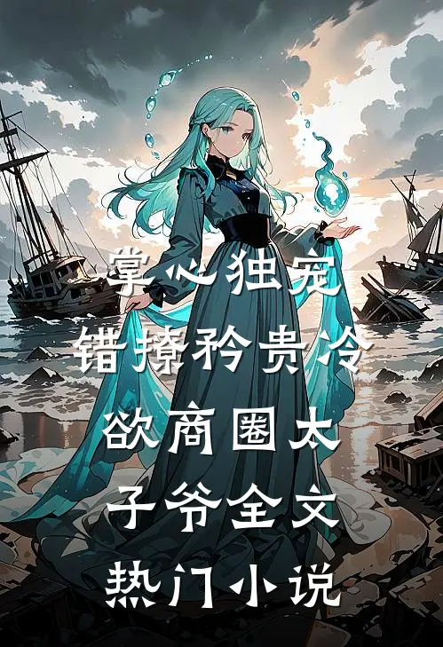 掌心独宠:错撩矜贵冷欲商圈太子爷全文热门小说