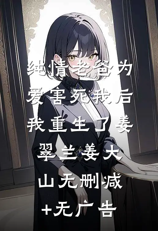 纯情老爸为爱害死我后，我重生了姜翠兰姜大山无删减+无广告