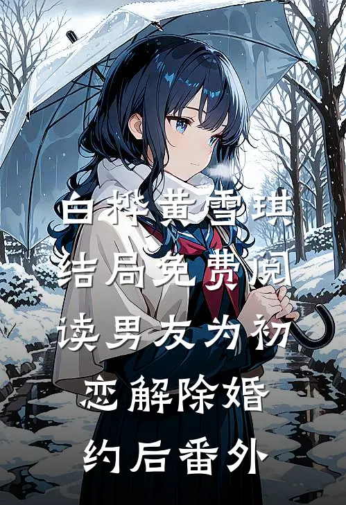 白桦黄雪琪结局免费阅读男友为初恋解除婚约后番外