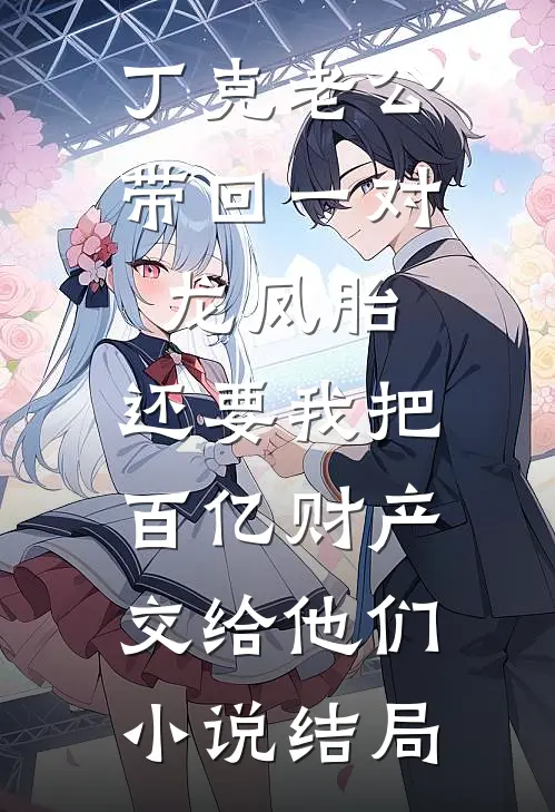 丁克老公带回一对龙凤胎，还要我把百亿财产交给他们小说结局