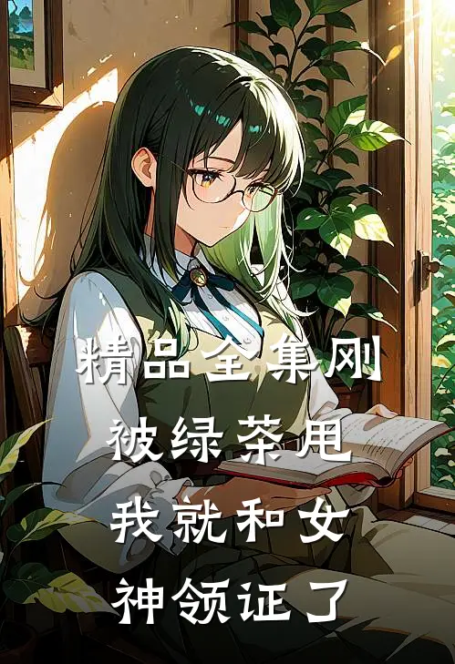 精品全集刚被绿茶甩，我就和女神领证了