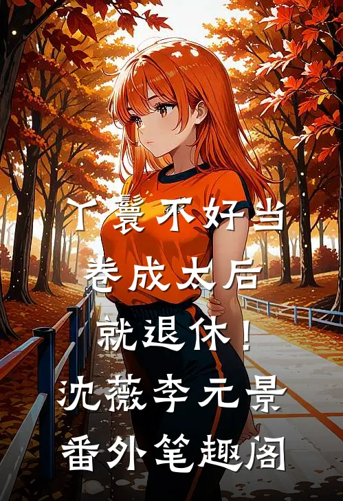 丫鬟不好当，卷成太后就退休！：沈薇李元景番外笔趣阁
