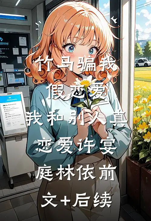 竹马骗我假恋爱，我和别人真恋爱许宴庭林依前文+后续