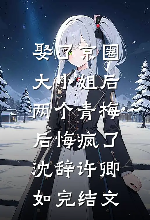 娶了京圈大小姐后，两个青梅后悔疯了沈辞许卿如完结文