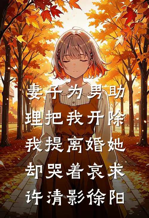 妻子为男助理把我开除，我提离婚她却哭着哀求许清影徐阳
