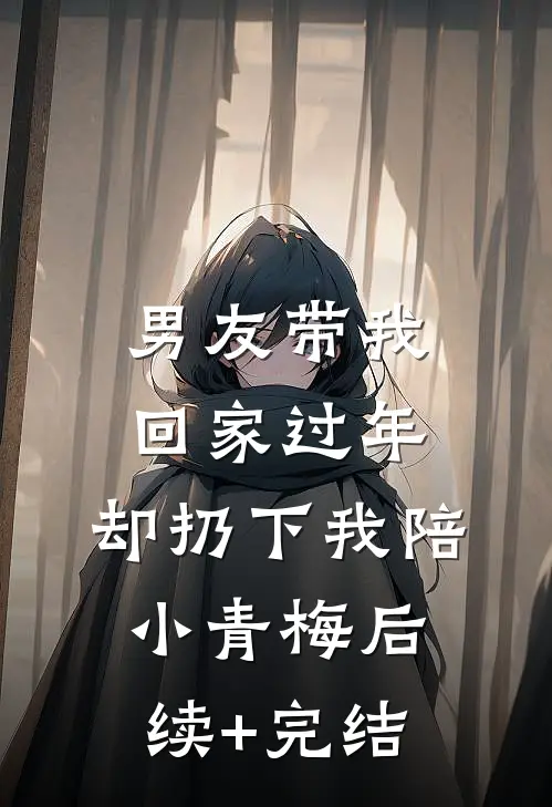 男友带我回家过年，却扔下我陪小青梅后续+完结