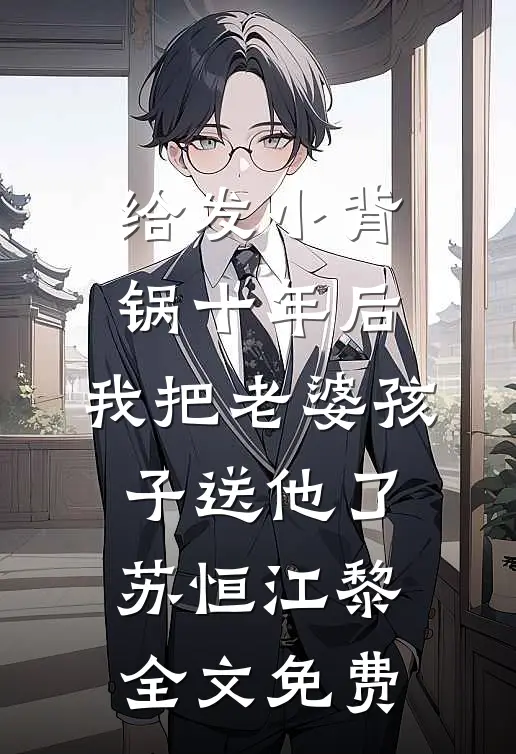 给发小背锅十年后，我把老婆孩子送他了苏恒江黎全文免费