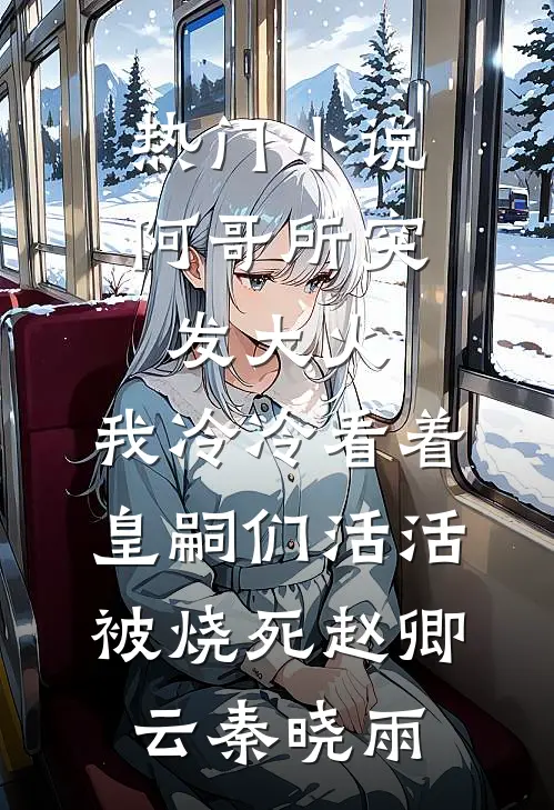热门小说阿哥所突发大火，我冷冷看着皇嗣们活活被烧死赵卿云秦晓雨