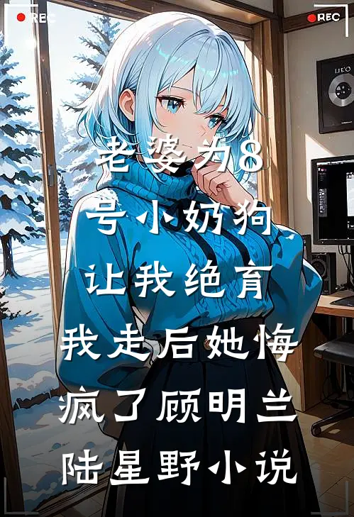 老婆为8号小奶狗让我绝育，我走后她悔疯了顾明兰陆星野小说