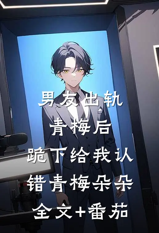 男友出轨青梅后，跪下给我认错青梅朵朵全文+番茄