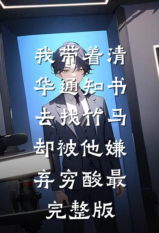 我带着清华通知书去找竹马，却被他嫌弃穷酸最完整版
