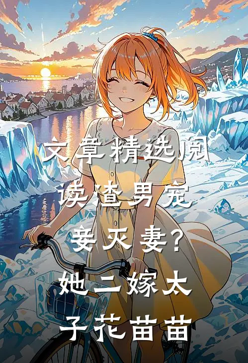 文章精选阅读渣男宠妾灭妻?她二嫁太子花苗苗