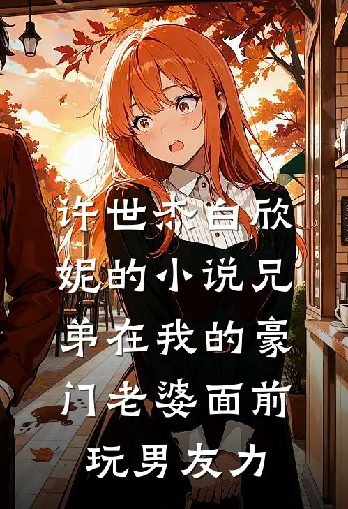 许世杰白欣妮的小说兄弟在我的豪门老婆面前玩男友力