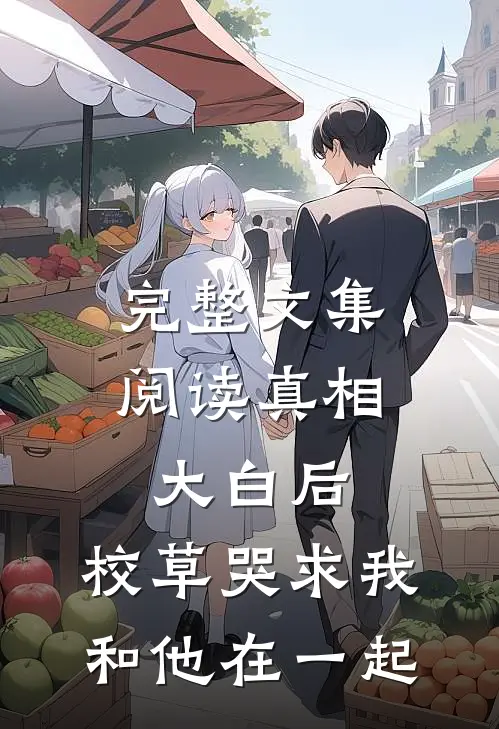 完整文集阅读真相大白后，校草哭求我和他在一起