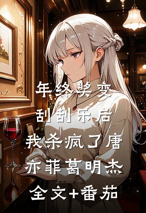 年终奖变刮刮乐后，我杀疯了唐亦菲葛明杰全文+番茄