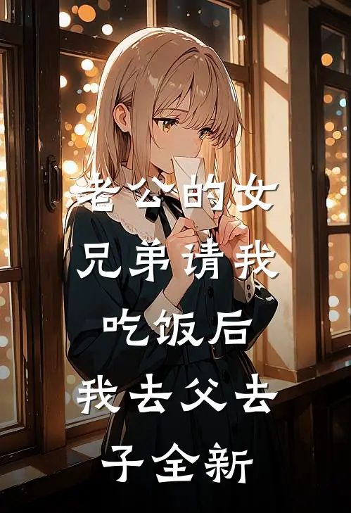 老公的女兄弟请我吃饭后，我去父去子全新
