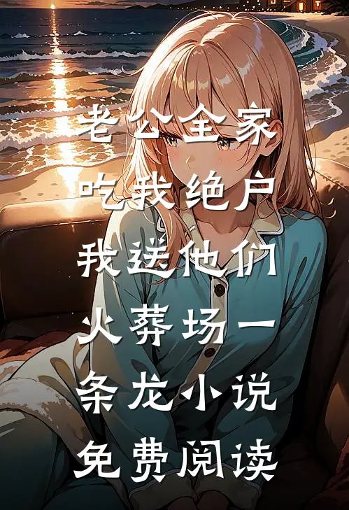 老公全家吃我绝户，我送他们火葬场一条龙小说免费阅读