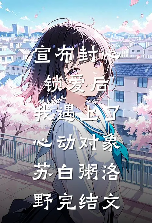 宣布封心锁爱后，我遇上了心动对象苏白粥洛野完结文