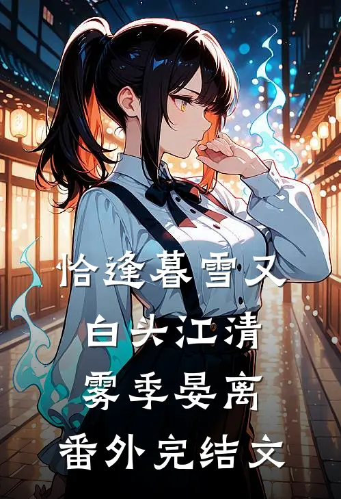 恰逢暮雪又白头江清雾季晏离： 番外完结文