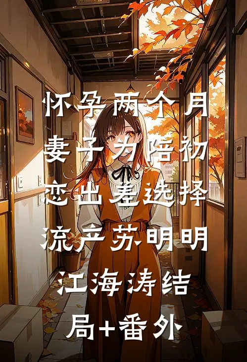 怀孕两个月，妻子为陪初恋出差选择流产苏明明江海涛结局+番外