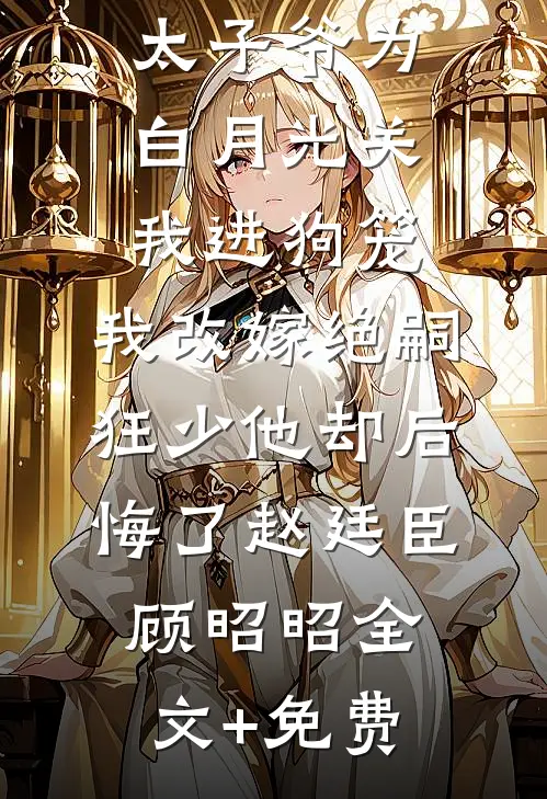 188京圈太子爷为白月光关我进狗笼，我改嫁绝嗣狂少他却后悔了赵廷臣顾昭昭全文+免费
