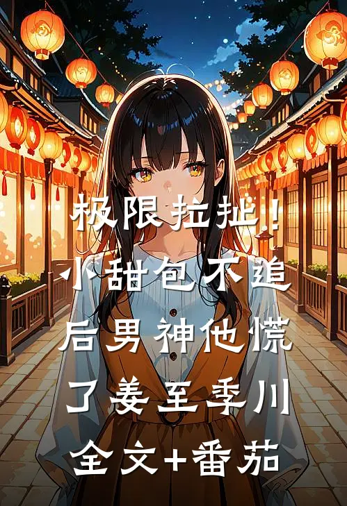 极限拉扯！小甜包不追后男神他慌了姜至季川全文+番茄