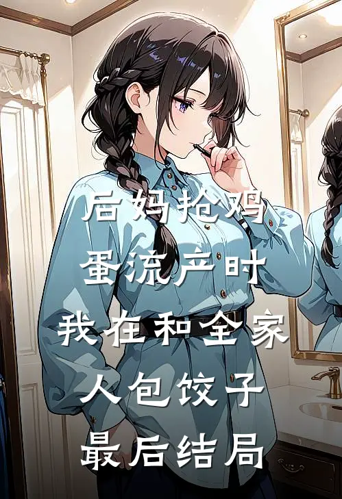 后妈抢鸡蛋流产时，我在和全家人包饺子最后结局