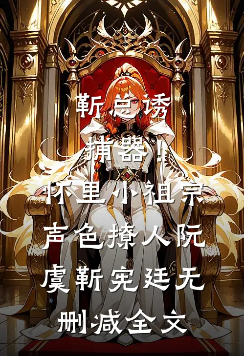靳总诱捕器！怀里小祖宗声色撩人阮虞靳宪廷无删减全文