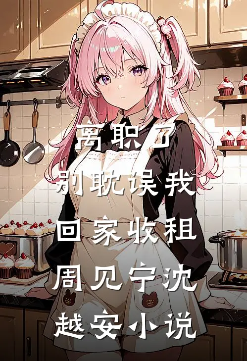 离职了，别耽误我回家收租周见宁沈越安小说