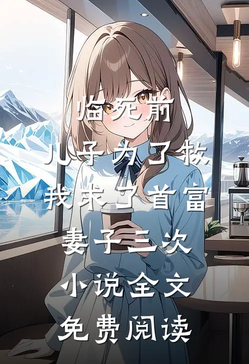 临死前，儿子为了救我求了首富妻子三次小说全文免费阅读