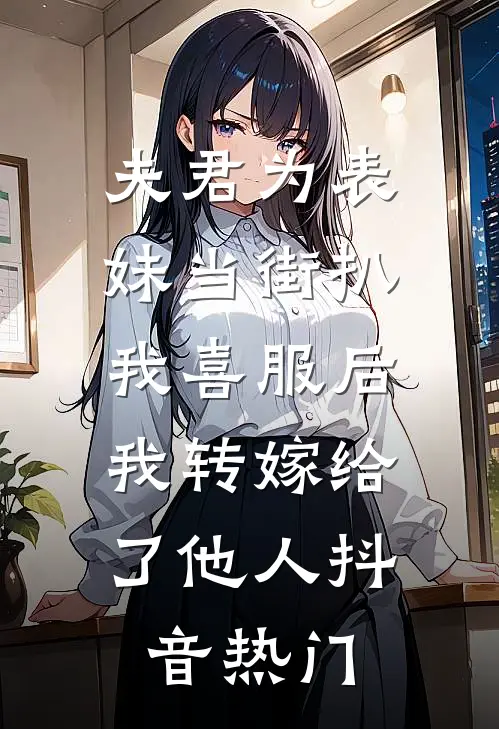 夫君为表妹当街扒我喜服后，我转嫁给了他人抖音热门