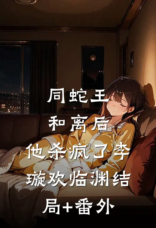 同蛇王和离后，他杀疯了李璇欢临渊结局+番外