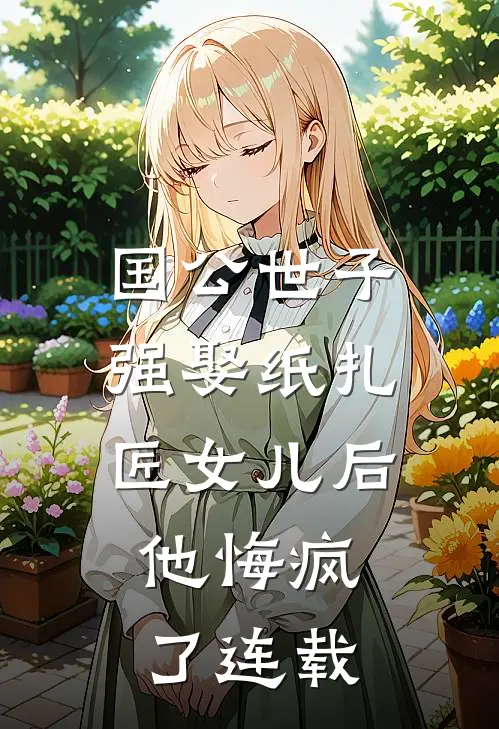 国公世子强娶纸扎匠女儿后，他悔疯了连载
