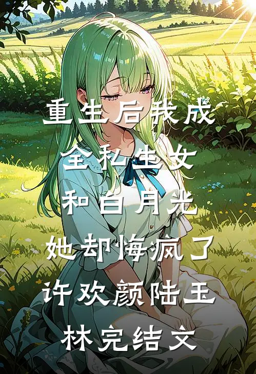 重生后我成全私生女和白月光，她却悔疯了许欢颜陆玉林完结文