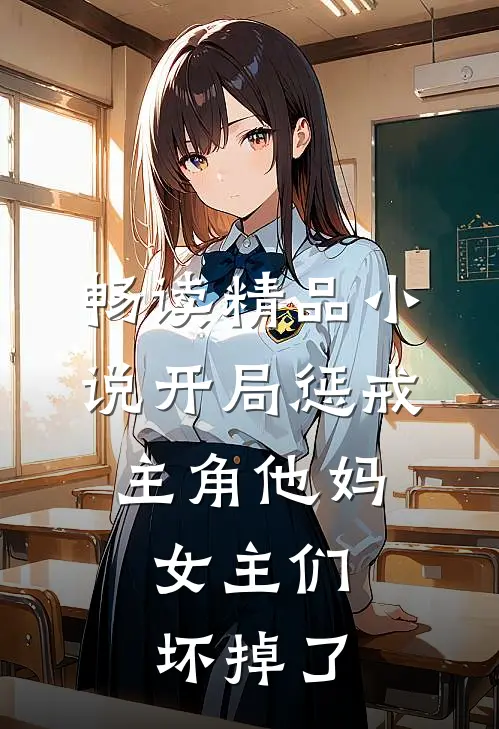 畅读精品小说开局惩戒主角他妈，女主们坏掉了