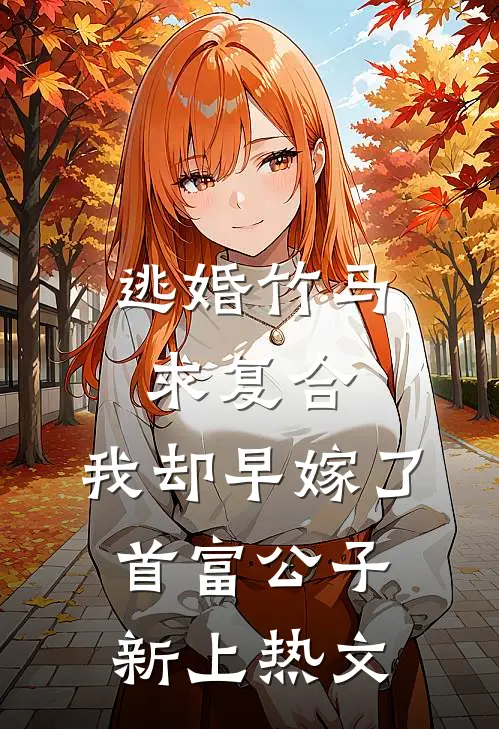 逃婚竹马求复合，我却早嫁了首富公子新上热文