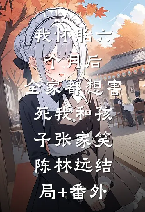 我怀胎六个月后，全家都想害死我和孩子张家笑陈林远结局+番外