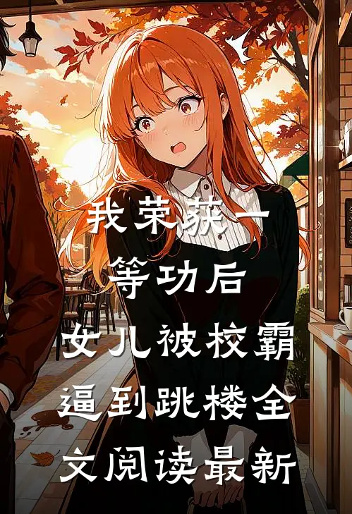我荣获一等功后，女儿被校霸逼到跳楼全文阅读最新