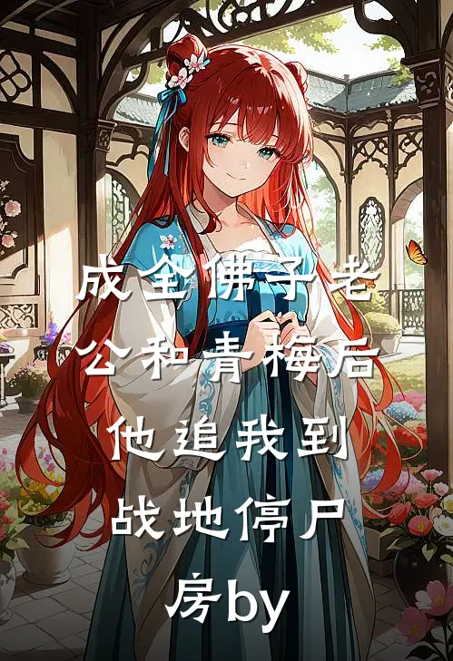 成全佛子老公和青梅后，他追我到战地停尸房by