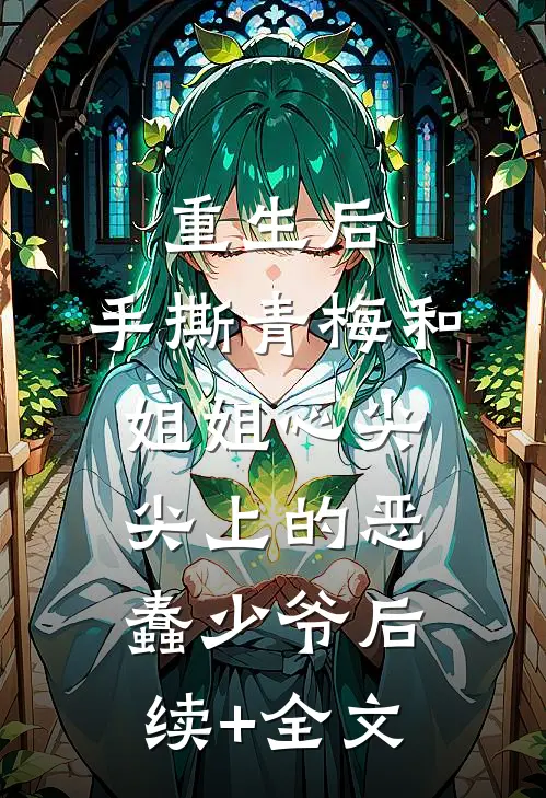 重生后，手撕青梅和姐姐心尖尖上的恶蠢少爷后续+全文