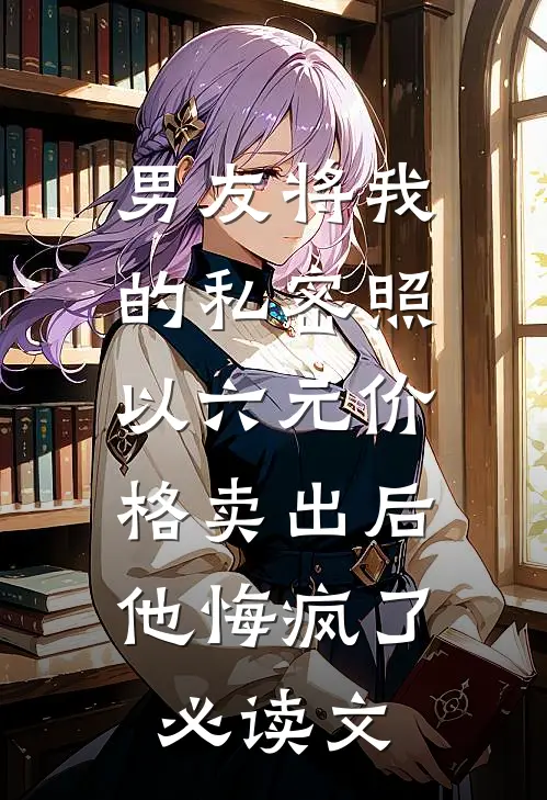 男友将我的私密照以六元价格卖出后，他悔疯了必读文