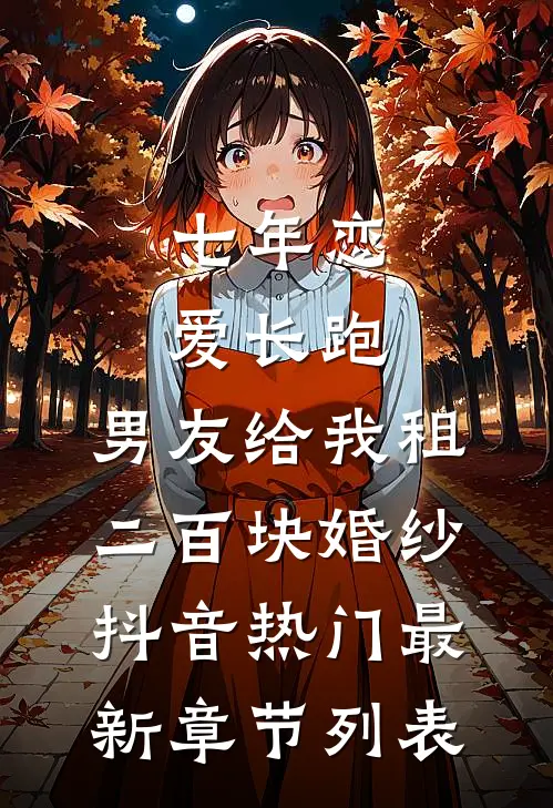 七年恋爱长跑，男友给我租二百块婚纱抖音热门最新章节列表
