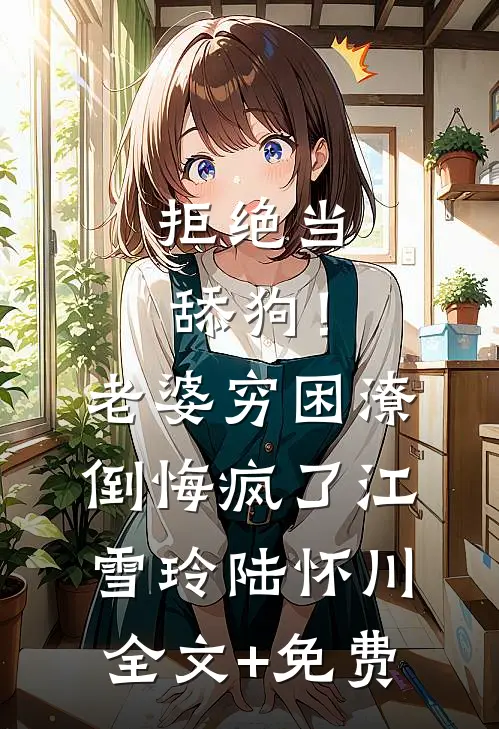 拒绝当舔狗！老婆穷困潦倒悔疯了江雪玲陆怀川全文+免费
