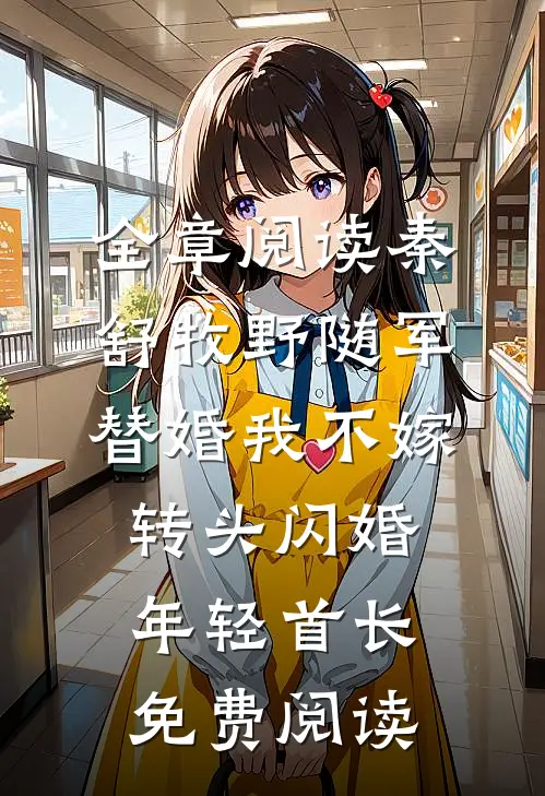 全章阅读秦舒牧野随军替婚我不嫁,转头闪婚年轻首长免费阅读